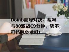 爱游戏-Doinb巅峰对决，蒂姆与80激战C9分钟，势不可挡胜负难料！的简单介绍